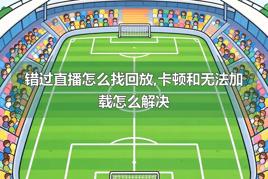 错过直播怎么找回放,卡顿和无法加载怎么解决